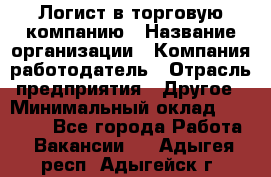 Логист в торговую компанию › Название организации ­ Компания-работодатель › Отрасль предприятия ­ Другое › Минимальный оклад ­ 35 000 - Все города Работа » Вакансии   . Адыгея респ.,Адыгейск г.